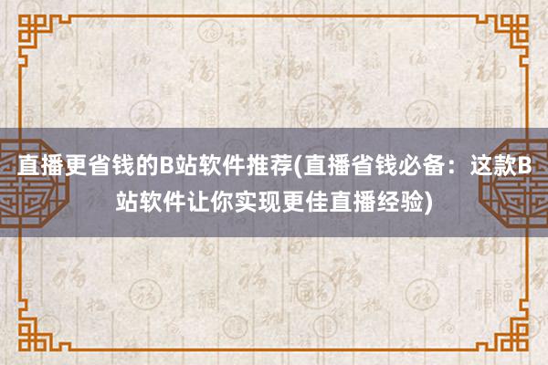 直播更省钱的B站软件推荐(直播省钱必备：这款B站软件让你实现更佳直播经验)