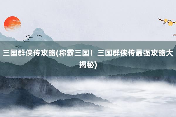 三国群侠传攻略(称霸三国！三国群侠传最强攻略大揭秘)