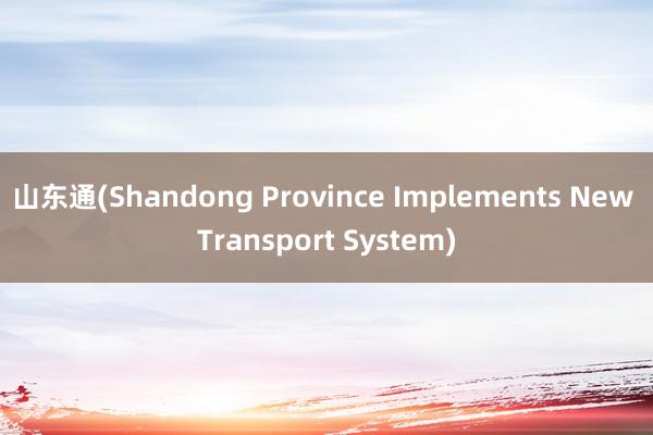 山东通(Shandong Province Implements New Transport System)